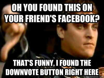 oh you found this on your friend's facebook? that's funny, I found the downvote button right here  