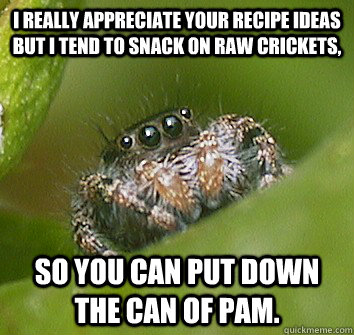 I really appreciate your recipe ideas but I tend to snack on raw crickets, so you can put down the can of PAM. - I really appreciate your recipe ideas but I tend to snack on raw crickets, so you can put down the can of PAM.  Misunderstood Spider