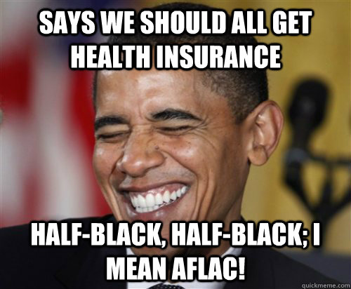 Says we should all get health insurance half-black, half-black; I mean aflac!  Scumbag Obama