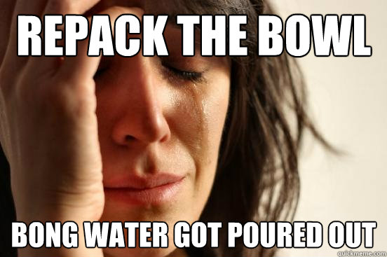 repack the bowl bong water got poured out - repack the bowl bong water got poured out  First World Problems