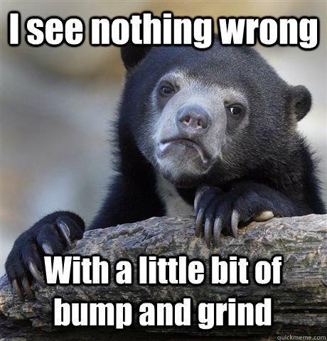 I see nothing wrong With a little bit of bump and grind  Confession Bear