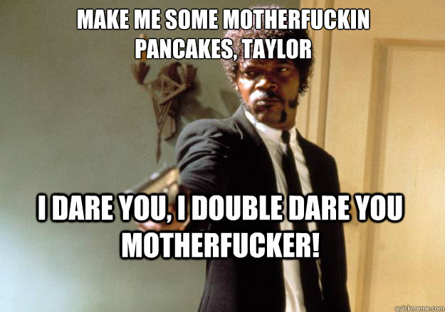 Make me some motherfuckin
pancakes, taylor i dare you, i double dare you motherfucker!  Samuel L Jackson