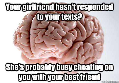 Your girlfriend hasn't responded to your texts? She's probably busy cheating on you with your best friend  Scumbag Brain