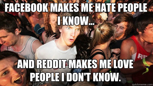 FACEBOOK MAKES ME HATE PEOPLE I KNOW... AND REDDIT MAKES ME LOVE PEOPLE I DON'T KNOW. - FACEBOOK MAKES ME HATE PEOPLE I KNOW... AND REDDIT MAKES ME LOVE PEOPLE I DON'T KNOW.  Sudden Clarity Clarence