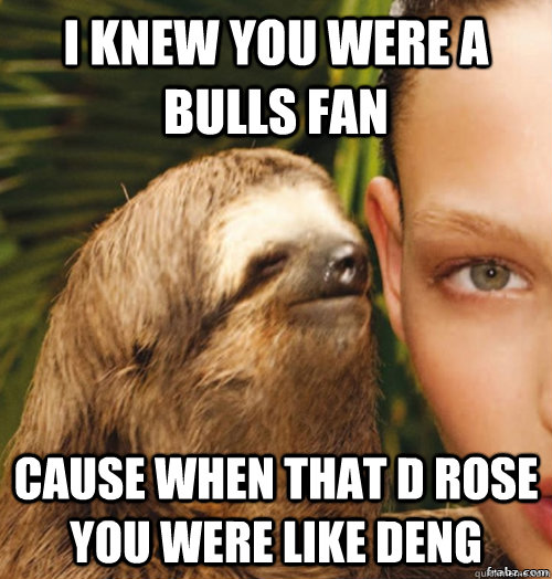 I knew you were a bulls fan cause when that d rose you were like deng  rape sloth