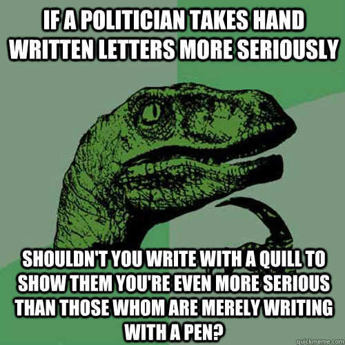 If a politician takes hand written letters more seriously shouldn't you write with a quill to show them you're even more serious than those whom are merely writing with a pen? - If a politician takes hand written letters more seriously shouldn't you write with a quill to show them you're even more serious than those whom are merely writing with a pen?  Philosoraptor