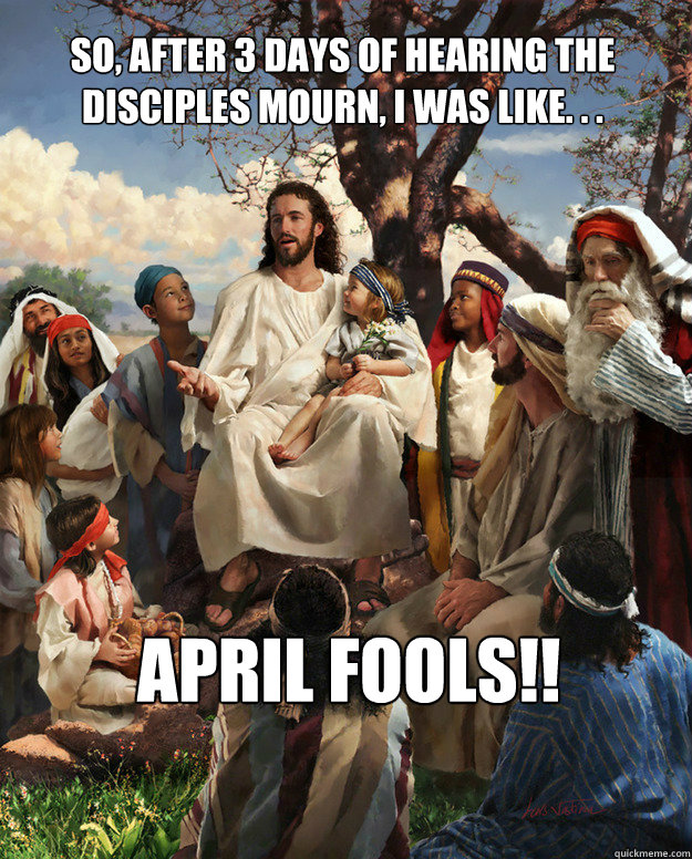 So, after 3 days of hearing the disciples mourn, I was like. . .  April Fools!!    Story Time Jesus