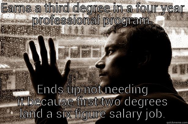 EARNS A THIRD DEGREE IN A FOUR YEAR PROFESSIONAL PROGRAM. ENDS UP NOT NEEDING IT BECAUSE FIRST TWO DEGREES LAND A SIX FIGURE SALARY JOB. Over-Educated Problems