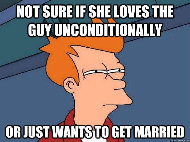 Not sure if she loves the guy unconditionally Or just wants to get married  Futurama Fry