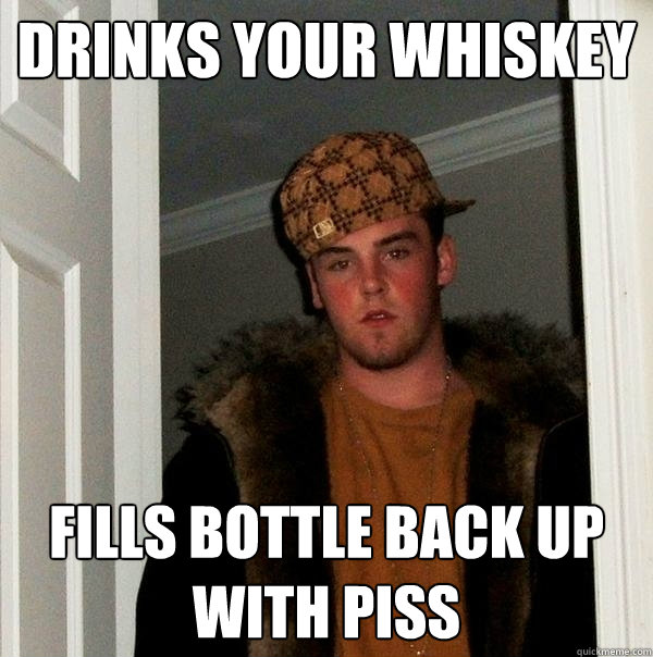 drinks your whiskey fills bottle back up with piss  Scumbag Steve