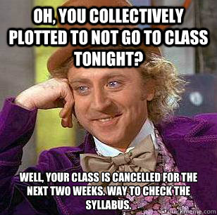 Oh, you collectively plotted to not go to class tonight? Well, your class is cancelled for the next two weeks. way to check the syllabus.  Condescending Wonka