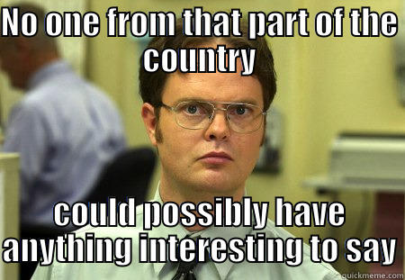 Critical dude - NO ONE FROM THAT PART OF THE COUNTRY COULD POSSIBLY HAVE ANYTHING INTERESTING TO SAY Schrute