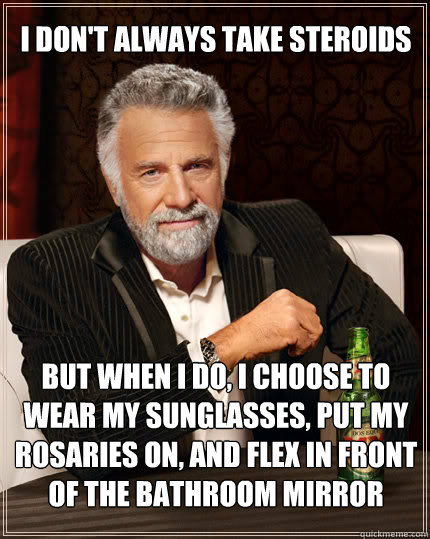 i don't always take steroids but when i do, i choose to wear my sunglasses, put my rosaries on, and flex in front of the bathroom mirror  Dos Equis man