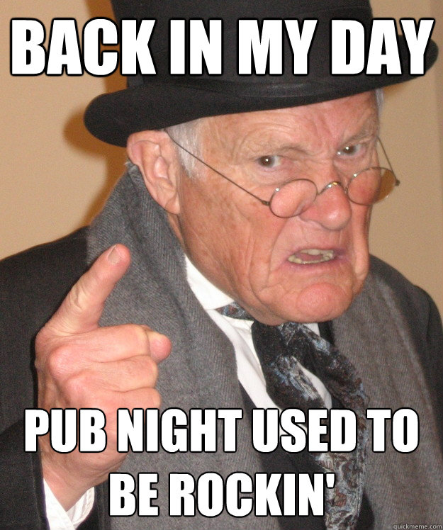 back in my day pub night used to be rockin'  back in my day