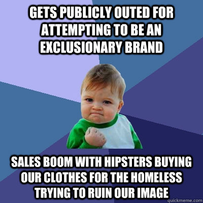 Gets publicly outed for attempting to be an exclusionary brand sales boom with hipsters buying our clothes for the homeless trying to ruin our image  Success Kid