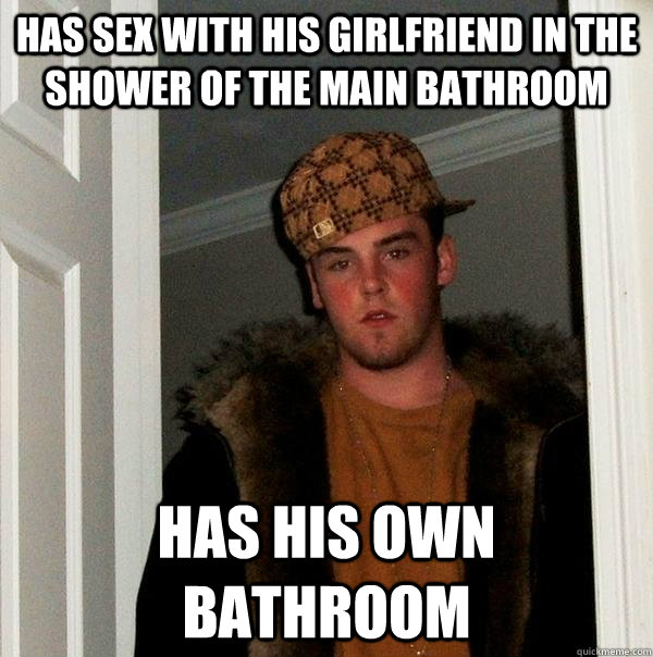 Has sex with his girlfriend in the shower of the main bathroom has his own bathroom  Scumbag Steve