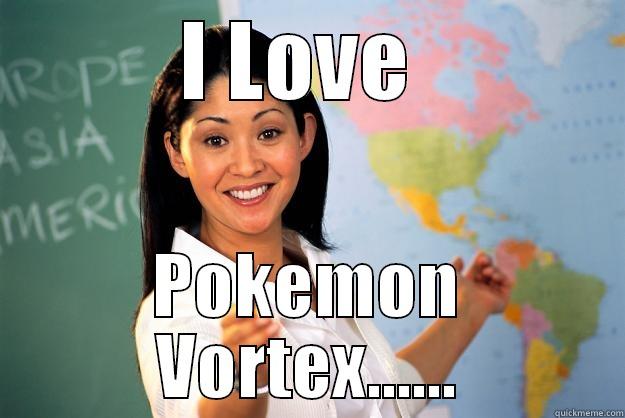 I LOVE  POKEMON VORTEX...... Unhelpful High School Teacher