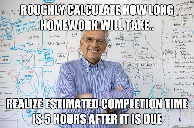 roughly calculate how long homework will take.. realize estimated completion time is 5 hours after it is due  Engineering Professor