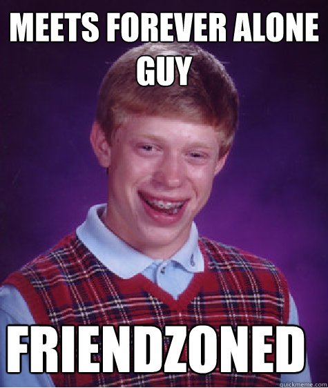 Meets Forever alone guy friendzoned  Bad Luck Brian