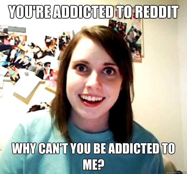 You're addicted to reddit why can't you be addicted to me? - You're addicted to reddit why can't you be addicted to me?  Overly Attached Girlfriend