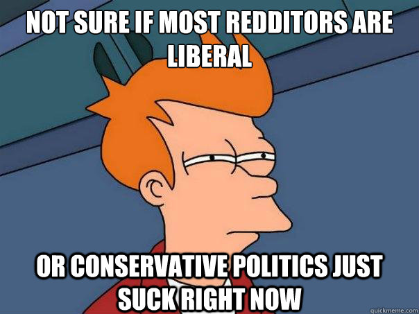 not sure if most redditors are liberal or conservative politics just suck right now - not sure if most redditors are liberal or conservative politics just suck right now  Futurama Fry