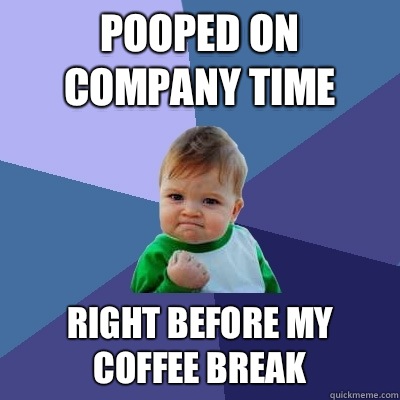 Pooped on company time Right before my coffee break  Success Kid