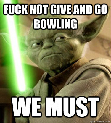 fuck not give and go bowling we must - fuck not give and go bowling we must  Yoda