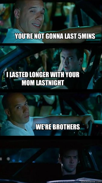 You're not gonna last 5mins I lasted longer with your mom lastnight We're brothers   - You're not gonna last 5mins I lasted longer with your mom lastnight We're brothers    Fast and Furious