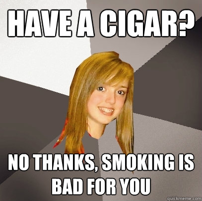 Have a Cigar? No thanks, smoking is bad for you  Musically Oblivious 8th Grader