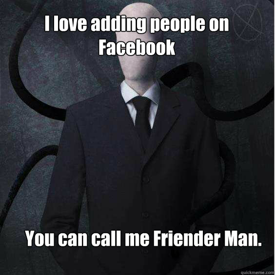 I love adding people on Facebook You can call me Friender Man.  