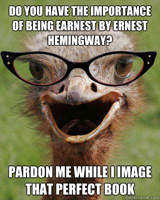 Do you have The importance of being earnest by ernest hemingway? pardon me while i image that perfect book  Judgmental Bookseller Ostrich