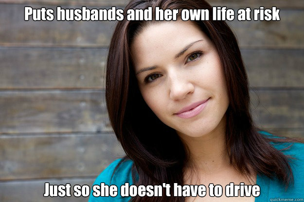 Puts husbands and her own life at risk Just so she doesn't have to drive  Women Logic