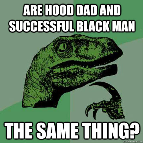 Are hood dad and successful black man the same thing?  Philosoraptor