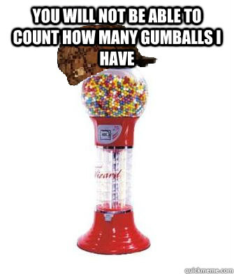 you will not be able to count how many gumballs I have   Scumbag Gumball Machine