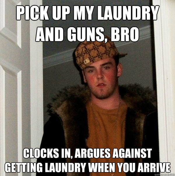 Pick up my laundry and guns, bro Clocks in, argues against getting laundry when you arrive  Scumbag Steve