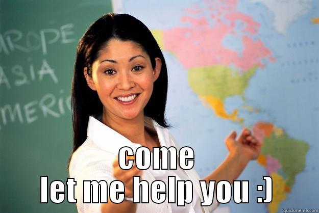  COME LET ME HELP YOU :) Unhelpful High School Teacher