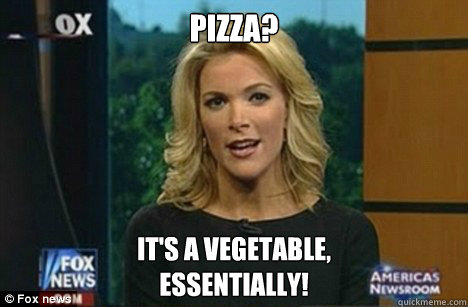 Pizza?  It's a vegetable,
Essentially! - Pizza?  It's a vegetable,
Essentially!  Megyn Kelly