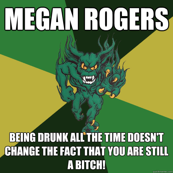 Megan Rogers being drunk all the time doesn't change the fact that you are still a bitch! - Megan Rogers being drunk all the time doesn't change the fact that you are still a bitch!  Green Terror
