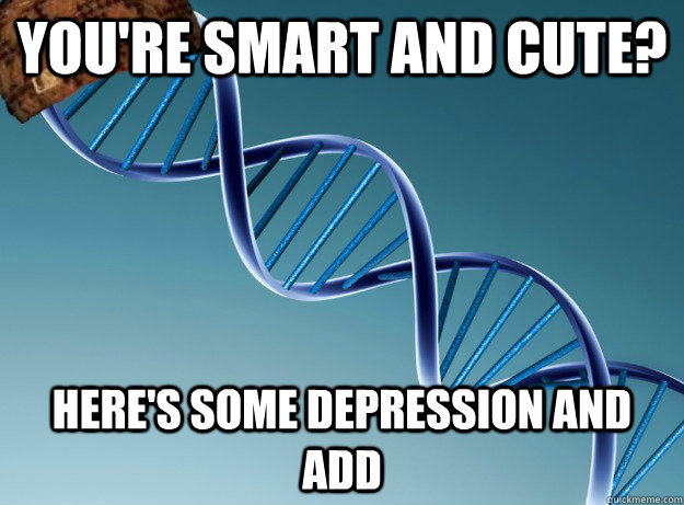 you're smart and cute? Here's some depression and ADD - you're smart and cute? Here's some depression and ADD  Scumbag Genetics