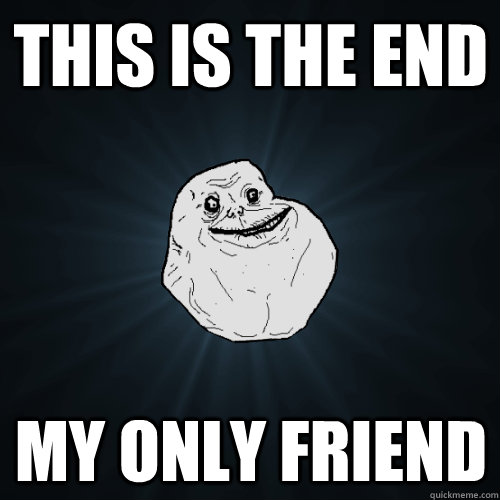 THIS IS THE END MY ONLY FRIEND - THIS IS THE END MY ONLY FRIEND  Forever Alone