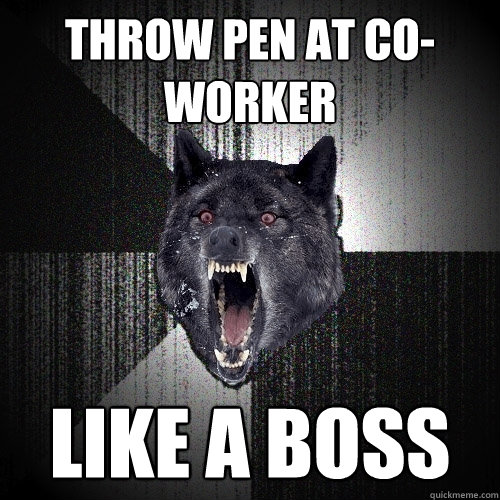 Throw pen at co-worker Like a boss  Insanity Wolf