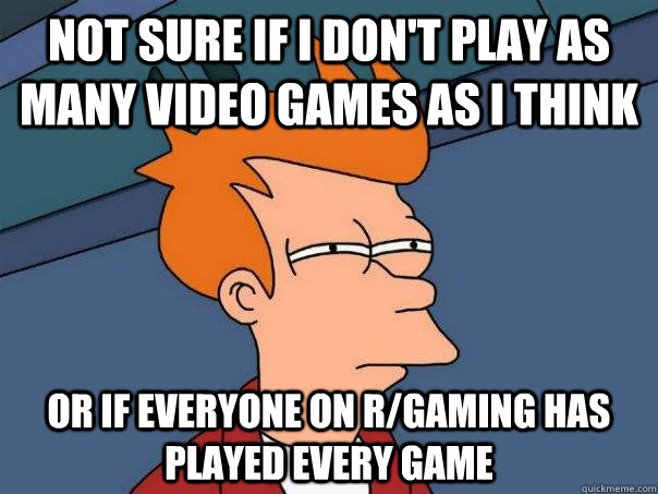 Not sure if I don't play as many video games as i think Or if everyone on r/gaming has played every game - Not sure if I don't play as many video games as i think Or if everyone on r/gaming has played every game  Futurama Fry