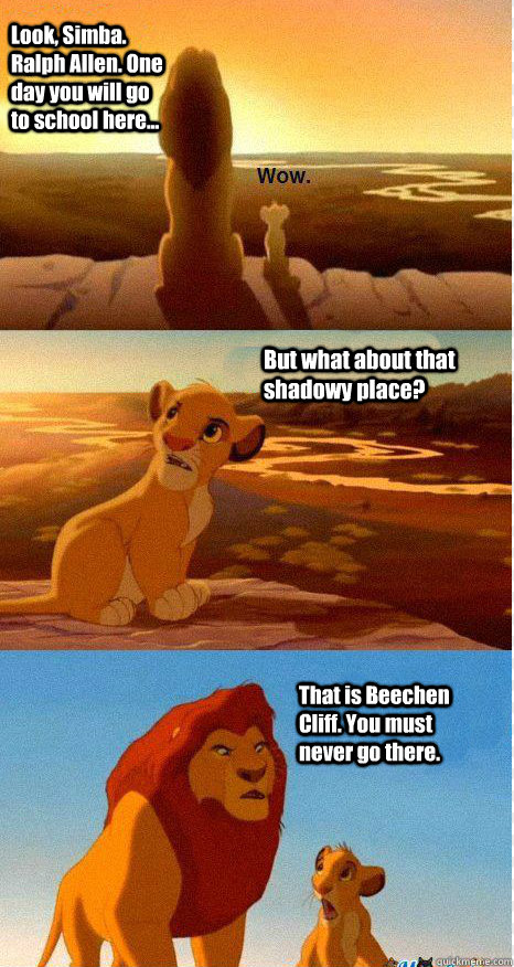 Look, Simba. Ralph Allen. One day you will go to school here... But what about that shadowy place? That is Beechen Cliff. You must never go there.  Mufasa and Simba