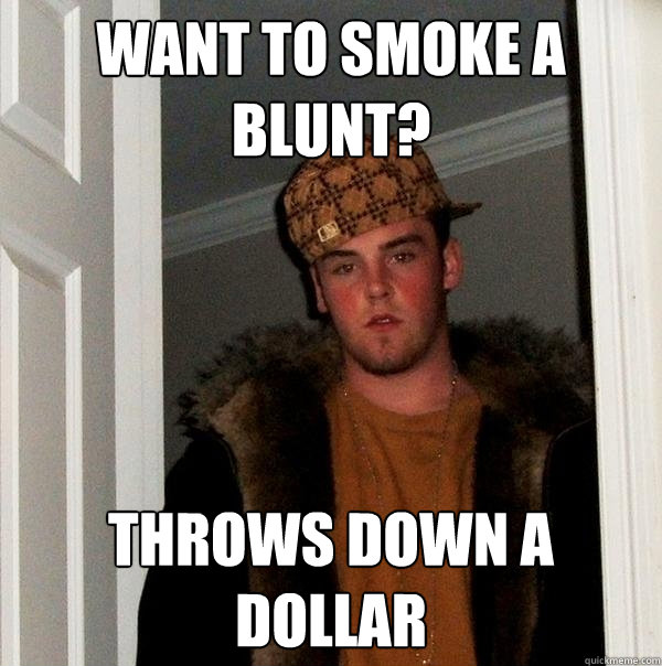 Want to smoke a blunt?
 throws down a dollar - Want to smoke a blunt?
 throws down a dollar  Scumbag Steve