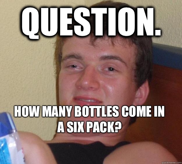 Question. How many bottles come in a six pack?
 - Question. How many bottles come in a six pack?
  10 Guy