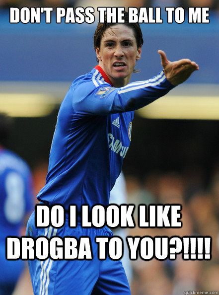 don't pass the ball to me  do i look like drogba to you?!!!!  Fernando Torres