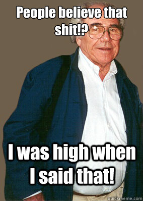 People believe that shit!? I was high when I said that!  Baudrillard