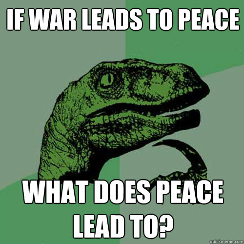 if war leads to peace what does peace lead to?  Philosoraptor