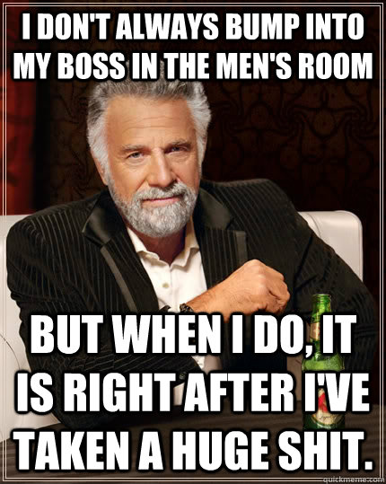 I don't always bump into my boss in the men's room but when I do, it is right after I've taken a huge shit.  The Most Interesting Man In The World