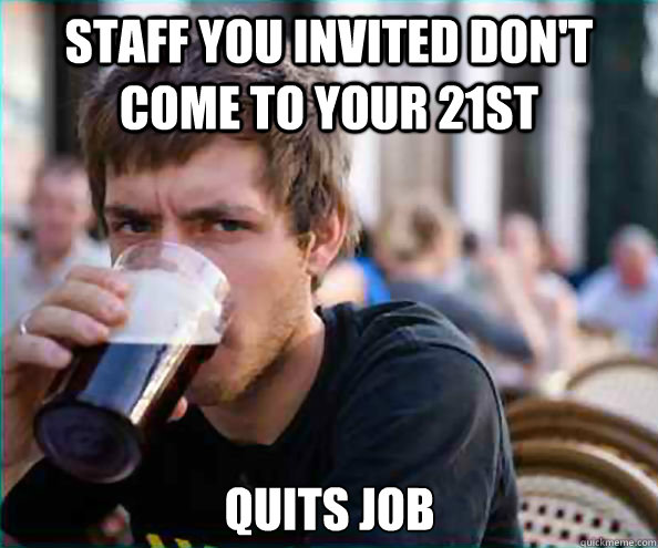 staff you invited don't come to your 21st Quits job  Lazy College Senior